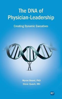 DNA of Physician Leadership: Creating Dynamic Executives - Myron J. Beard