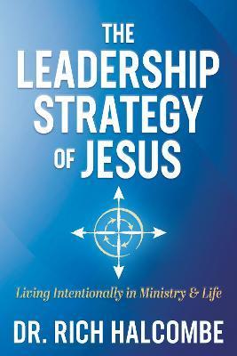 The Leadership Strategy of Jesus: Living Intentionally in Ministry and Life - Rich Halcombe