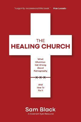 The Healing Church: What Churches Get Wrong about Pornography and How to Fix It - Sam Black