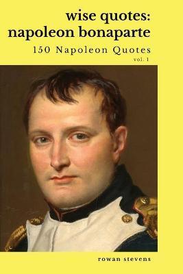 Wise Quotes: Napoleon Bonaparte (211 Napoleon Bonaparte Quotes) French Revolutionary Leader Quote Collection - Rowan Stevens