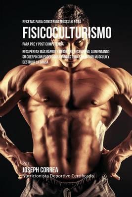 Recetas para Construir Músculo para Fisicoculturismo, para Pre y Post Competencia: Recupérese más rápido y mejore su desempeño, alimentando su cuerpo - Joseph Correa