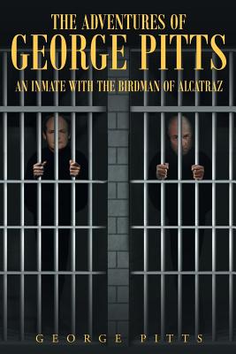 The Adventures of George Pitts: An Inmate with the Birdman of Alcatraz - George Pitts