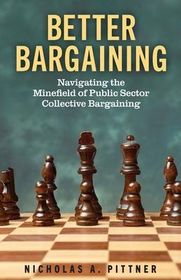 Better Bargaining: Navigating the Mineﬁeld of Public Sector Collective Bargaining - Nicholas A. Pittner