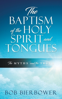 The Baptism of the Holy Spirit and Tongues: The Myths and the Truth - Bob Bierbower