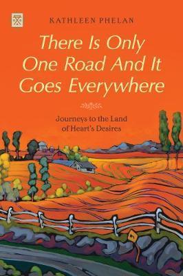 There Is Only One Road and It Goes Everywhere: Journeys to the Land of Heart's Desires - Kathleen Phelan