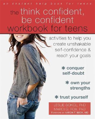 The Think Confident, Be Confident Workbook for Teens: Activities to Help You Create Unshakable Self-Confidence and Reach Your Goals - Leslie Sokol