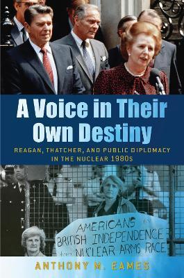 A Voice in Their Own Destiny: Reagan, Thatcher, and Public Diplomacy in the Nuclear 1980s - Anthony M. Eames
