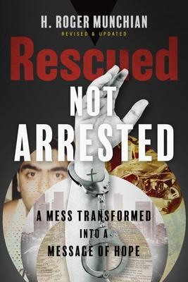 Rescued Not Arrested: A Mess Transformed into a Message of Hope - H. Roger Munchian