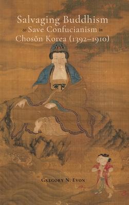 Salvaging Buddhism to Save Confucianism in Choson Korea (1392-1910) - Gregory N. Evon