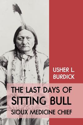 The Last Days of Sitting Bull: Sioux Medicine Chief - Usher L. Burdick
