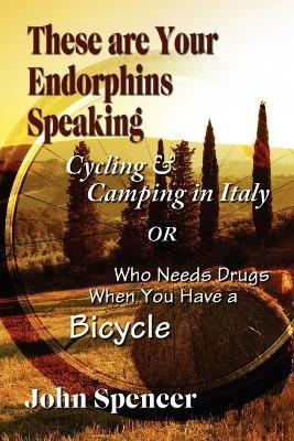 These Are Your Endorphins Speaking: Cycling & Camping in Italy or Who Needs Drugs When You Have a Bicycle - John Spencer