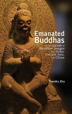 Emanated Buddhas in the Aureole of Buddhist Images from India, Central Asia, and China - Tianshu Zhu