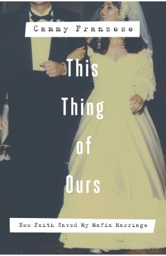 This Thing of Ours: How Faith Saved My Mafia Marriage - Cammy Franzese