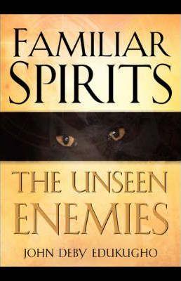 Familiar Spirits The Unseen Enemies - John Deby Edukugho