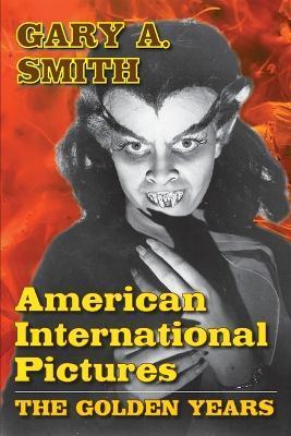 American International Pictures: The Golden Years - Gary A. Smith