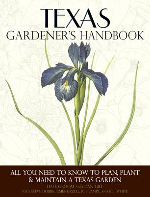 Texas Gardener's Handbook: All You Need to Know to Plan, Plant & Maintain a Texas Garden - Dale Groom