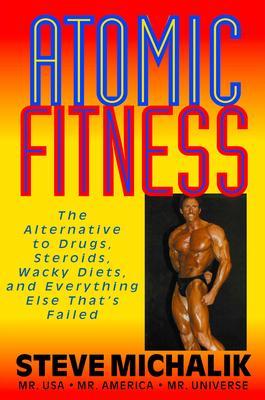 Atomic Fitness: The Alternative to Drugs, Steroids, Wacky Diets, and Everything Else That's Failed - Steve Michalik
