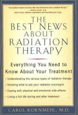 The Best News About Radiation Therapy: Everything You Need to Know About Your Treatment - Carol Kornmehl