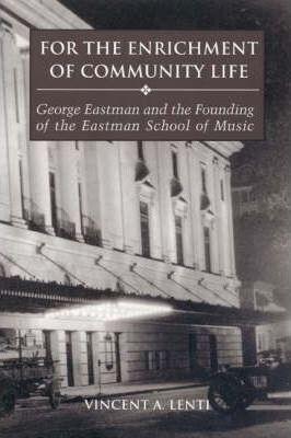 For the Enrichment of Community Life: George Eastman and the Founding of the Eastman School of Music - Vincent Lenti
