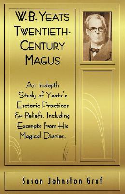 W.B. Yeats Twentieth Century Magus: An In-Depth Study of Yeat's Esoteric Practices and Beliefs, Including Excerpts from His Magical Diaries - Susan Johnston Graf