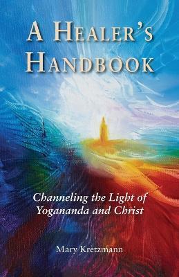 A Healer's Handbook: Channeling the Light of Yogananda and Christ - Mary Kretzmann