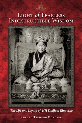 Light of Fearless Indestructible Wisdom: The Life and Legacy of His Holiness Dudjom Rinpoche - Khenpo Tsewang Dongyal