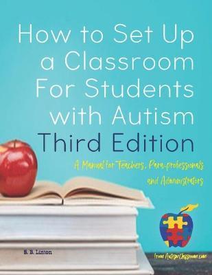 How to Set Up a Classroom For Students with Autism Third Edition: A Manual for Teachers, Para-professionals and Administrators From AutismClassroom.co - S. B. Linton