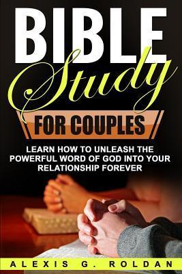 Bible Study for Couples: Learn How To Unleash The Powerful Word Of God Into Your Relationship Forever - Alexis G. Roldan