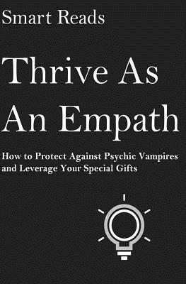 Thrive As An Empath: How to Protect Against Psychic Vampires and Leverage Your Special Gifts - Smart Reads