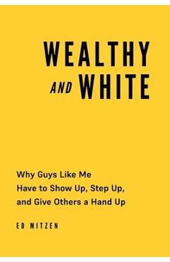 Coperta cărții 'Wealthy and White: Why Guys Like Me Have to Show Up, Step Up, and Give Others a Hand Up - Ed Mitzen'