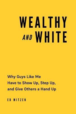 Wealthy and White: Why Guys Like Me Have to Show Up, Step Up, and Give Others a Hand Up - Ed Mitzen