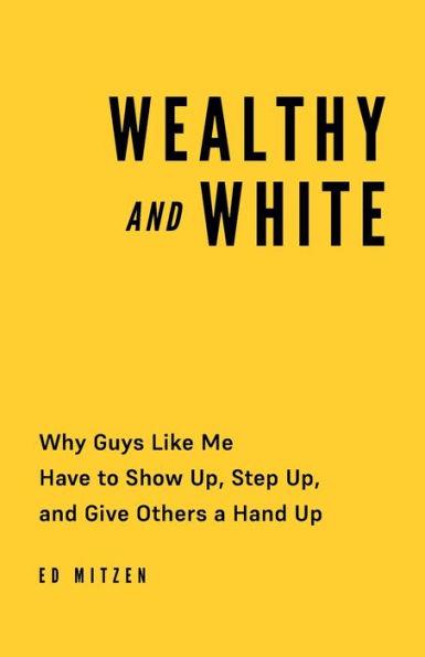 Wealthy and White: Why Guys Like Me Have to Show Up, Step Up, and Give Others a Hand Up - Ed Mitzen