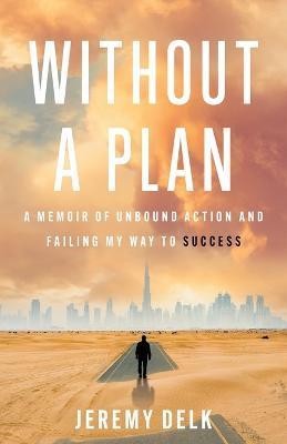 Without a Plan: A Memoir of Unbound Action and Failing My Way to Success - Jeremy Delk