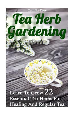 Tea Herb Gardening: Learn To Grow 22 Essential Tea Herbs For Healing And Regular Tea - Camilla Rose