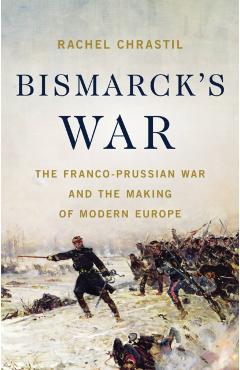 Bismarck's War: The Franco-Prussian War and the Making of Modern Europe - Rachel Chrastil