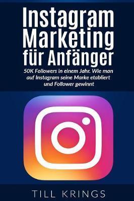 Instagram Marketing für Anfänger: 50K Followers in einem Jahr. Wie man auf Instagram seine Marke etabliert und Follower gewinnt. - Till Krings