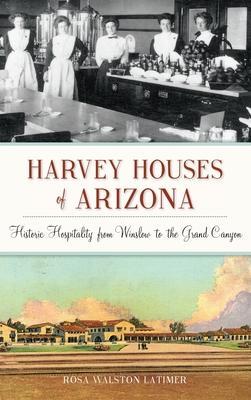 Harvey Houses of Arizona: Historic Hospitality from Winslow to the Grand Canyon - Rosa Walston Latimer