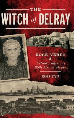The Witch of Delray: Rose Veres & Detroit's Infamous 1930s Murder Mystery - Karen Dybis