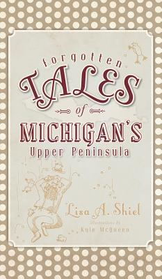 Forgotten Tales of Michigan's Upper Peninsula - Lisa A. Shiel
