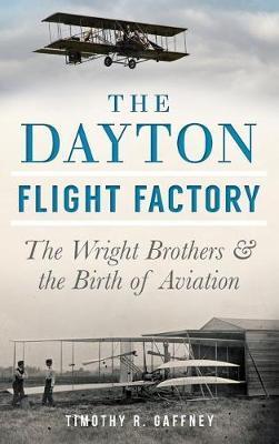 The Dayton Flight Factory: The Wright Brothers & the Birth of Aviation - Timothy R. Gaffney