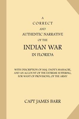 A Correct and Authentic Narrative of the Indian War in Florida: with Description of Maj. Dade's Massacre, and an Account of the Extreme Suffering, for - James Barr