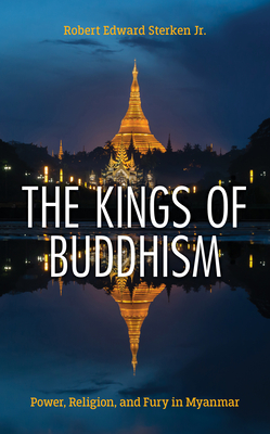 The Kings of Buddhism: Power, Religion, and Fury in Myanmar - Robert Edward Sterken