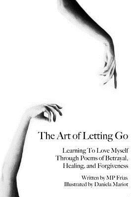 The Art of Letting Go: Learning To Love Myself Through Poems of Betrayal, Healing, and Forgiveness. - Daniela Mariot