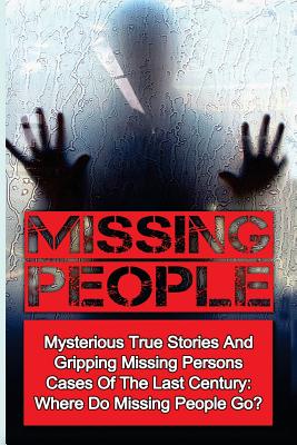 Missing People: Mysterious True Stories And Gripping Missing Persons Cases Of The Last Century: Where Do Missing People Go? - Seth Balfour