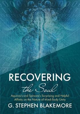 Recovering the Soul: Aquinas's and Spinoza's Surprising and Helpful Affinity on the Nature of Mind-Body Unity - G. Stephen Blakemore