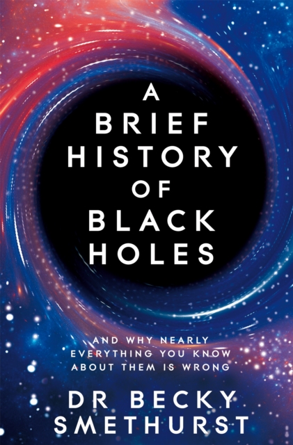 A Brief History of Black Holes: And Why Nearly Everything You Know about Them Is Wrong - Becky Smethurst