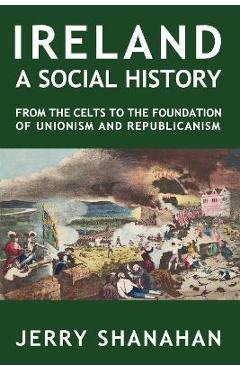 Coperta cărții 'Ireland: A SOCIAL HISTORY: From The Celts To The Foundations Of Unionism And Republicanism - Jerry Shanahan'