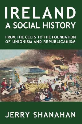 Coperta cărții 'Ireland: A SOCIAL HISTORY: From The Celts To The Foundations Of Unionism And Republicanism - Jerry Shanahan'
