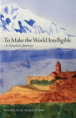 To Make the World Intelligible: A Scientist's Journey - Franklin M. Harold