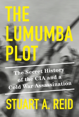 The Lumumba Plot: The Secret History of the CIA and a Cold War Assassination - Stuart A. Reid